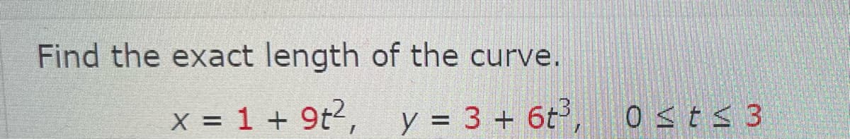 Find the exact length of the curve.
x = 1 + 9t², y = 3 + 6t³,
0 ≤ t ≤ 3