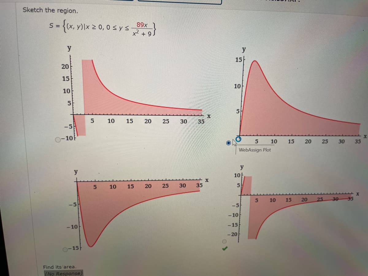 Sketch the region.
89x
s
5 = {(x, y) x 2 0,0 ≤ y ≤ _3⁹x}
x² +9
y
20
15
10
5
-5H
-10
y
-5
-10
15
Find its area.
(No Response)
5
S
5
10
9
10
X
15 20 25 30 35
15 20 25
30 35
X
15
10
5
y
5
WebAssign Plot
10
5
-5
-10
-15
-20
y
5
10 15
10 15
20 25 30 35
20
25 30
X
35
X