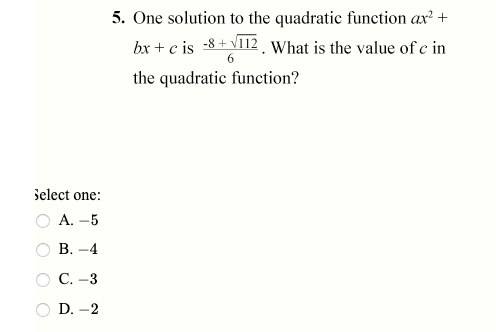 5. One solution to the quadratic function ax? +
bx + c is -8+ v112 , What is the value of c in
6.
the quadratic function?
Select one:
А. —5
В. —4
С. -3
O D. -2
