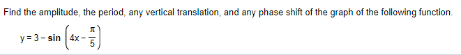 Find the amplitude, the period, any vertical translation, and any phase shift of the graph of the following function.
y = 3- sin 4x -
