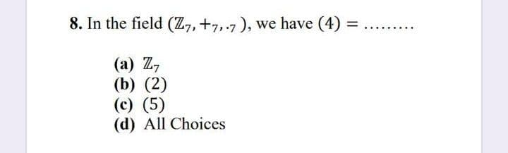 8. In the field (Z, +7,.7), we have (4)
%3D
...... ..
(a) Z7
(b) (2)
(c) (5)
(d) All Choices
