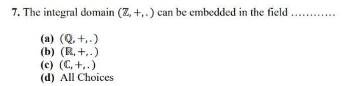 7. The integral domain (Z, +,.) can be embedded in the field
(a) (Q, +,.)
(b) (R, +,.)
(c) (C, +,.)
(d) All Choices
