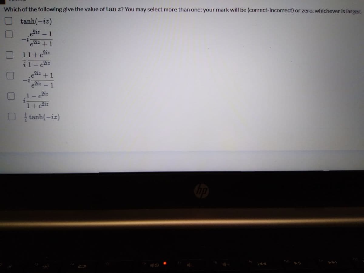 Which of the following give the value of tan z? You may select more than one: your mark will be (correct-incorrect) or zero, whichever is larger.
tanh(-iz)
e2iz - 1
2.
e2iz +1
11+e2iz
i1- e2i:
2iz +1
e2iz -1
1-e2iz
2.
1+e2iz
tanh(-iz)
16
f8
f9
f4
