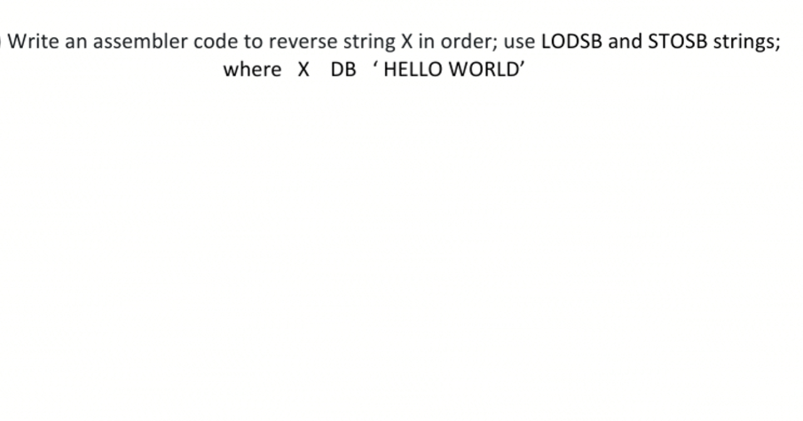 Write an assembler code to reverse string X in order; use LODSB and STOSB strings;
where X DB 'HELLO WORLD'
