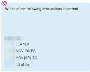 Which of the following instructions is correct
LEA SI,X
MOV DS,ES
MOV [SP],[SI]
all of them
