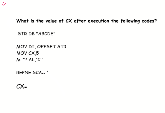 What is the value of CX after execution the following codes?
STR DB "ABCDЕ"
MOV DI, OFFSET STR
MOV CX,5
MV AL,'C'
REPNE SCA.
CX=
