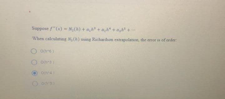 Suppose f"(x) = N,(h) + a,h +a,h + agh +
When calculatng N, (h) using Richardson extrapolation, the errer is of order:
O o(h*6)
Och"3)
O4)
