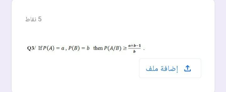 5 نقاط
a+b-1
Q3/ If P(A) = a, P(B) = b then P(A/B) 2
إضافة ملف
