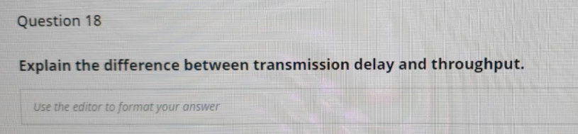 Question 18
Explain the difference between transmission delay and throughput.
Use the editor to format your answer
