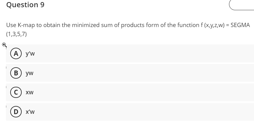 Question 9
Use K-map to obtain the minimized sum of products form of the functionf(x,y,z,w) = SEGMA
(1,3,5,7)
А) y'w
B yw
c) xw
D) x'w
