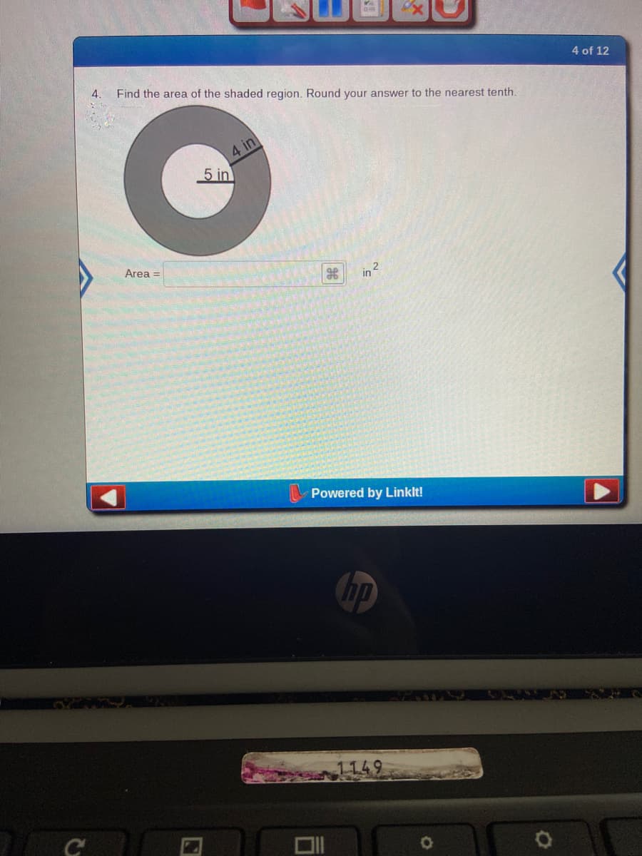 4 of 12
4.
Find the area of the shaded region. Round your answer to the nearest tenth.
4 in
5 in
Area =
in2
Powered by Linklt!
hp
1149
