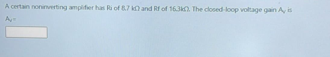 A certain noninverting amplifier has Ri of 8.7 kQ and Rf of 16.3kN. The closed-loop voltage gain Ay is
Ay=
