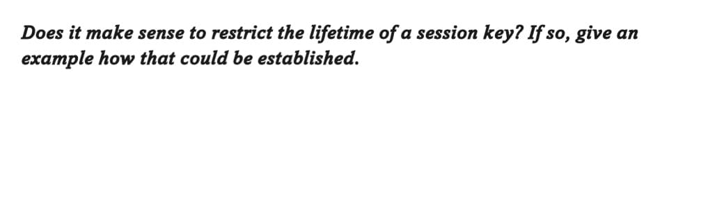 Does it make sense to restrict the lifetime of a session key? If so, give an
example how that could be established.