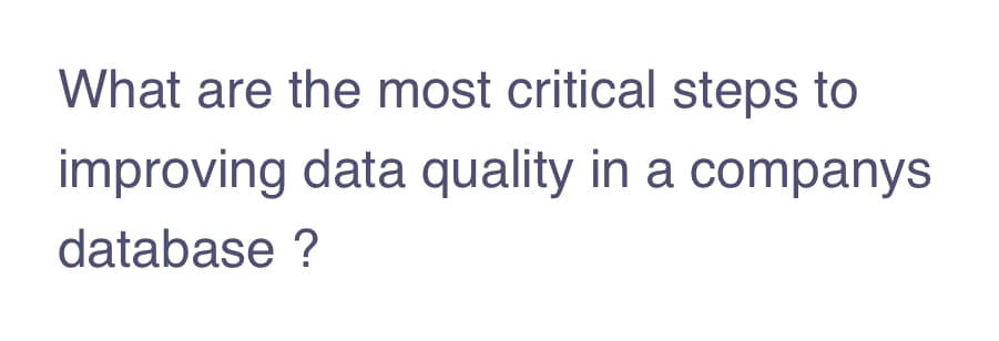 What are the most critical steps to
improving data quality in a companys
database ?
