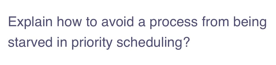 Explain how to avoid a process from being
starved in priority scheduling?
