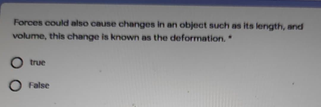 Forces could also cause changes in an object such as its length, and
volume, this change is known as the deformation.*
true
False
