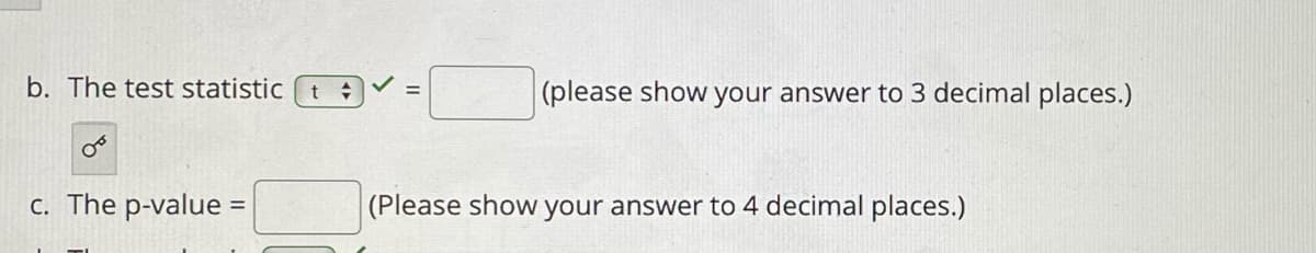 b. The test statistic t =
(please show your answer to 3 decimal places.)
c. The p-value =
(Please show your answer to 4 decimal places.)
