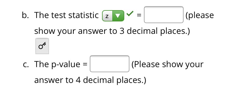 b. The test statistic (z
(please
show your answer to 3 decimal places.)
c. The p-value =
(Please show your
answer to 4 decimal places.)
