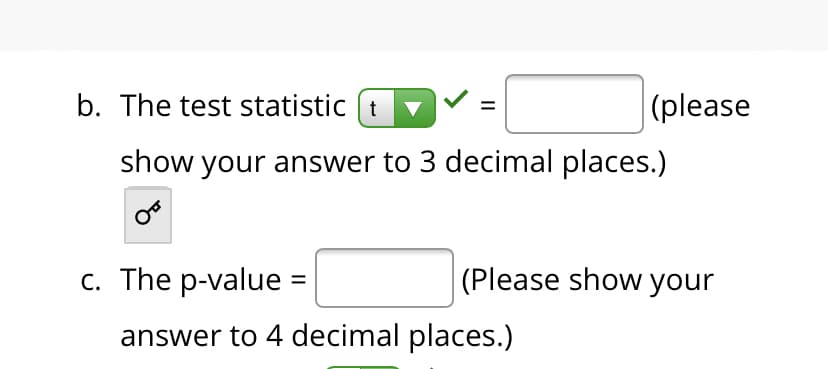 b. The test statistic (t
|(please
show your answer to 3 decimal places.)
c. The p-value =
(Please show your
answer to 4 decimal places.)
