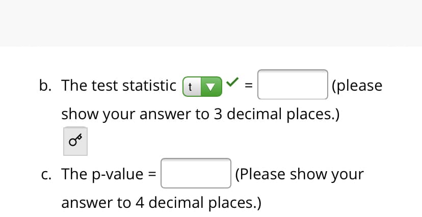 b. The test statistic (t v
|(please
show your answer to 3 decimal places.)
c. The p-value =
(Please show your
answer to 4 decimal places.)
II
