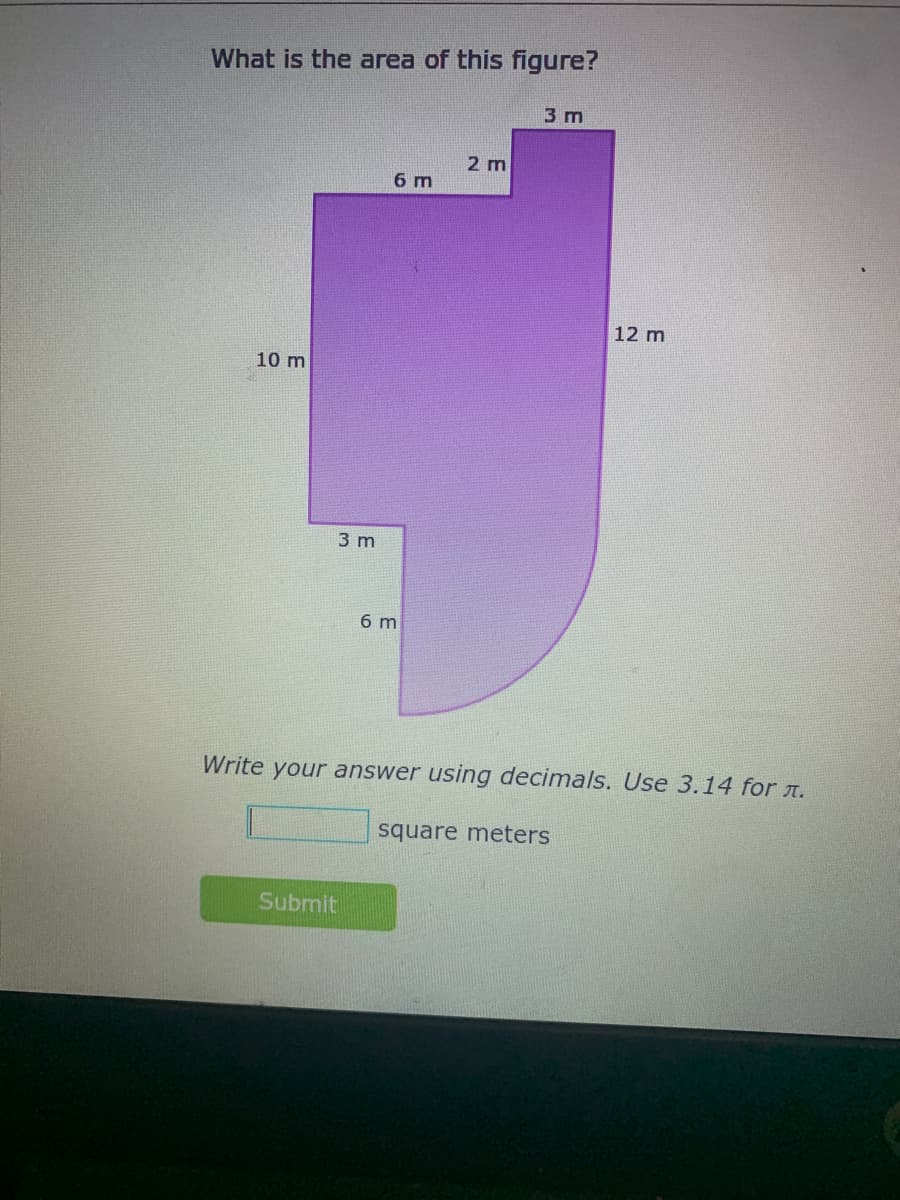 What is the area of this figure?
3 m
2 m
6 m
12 m
10 m
3 m
6 m
Write your answer using decimals. Use 3.14 for A.
square meters
Submit
