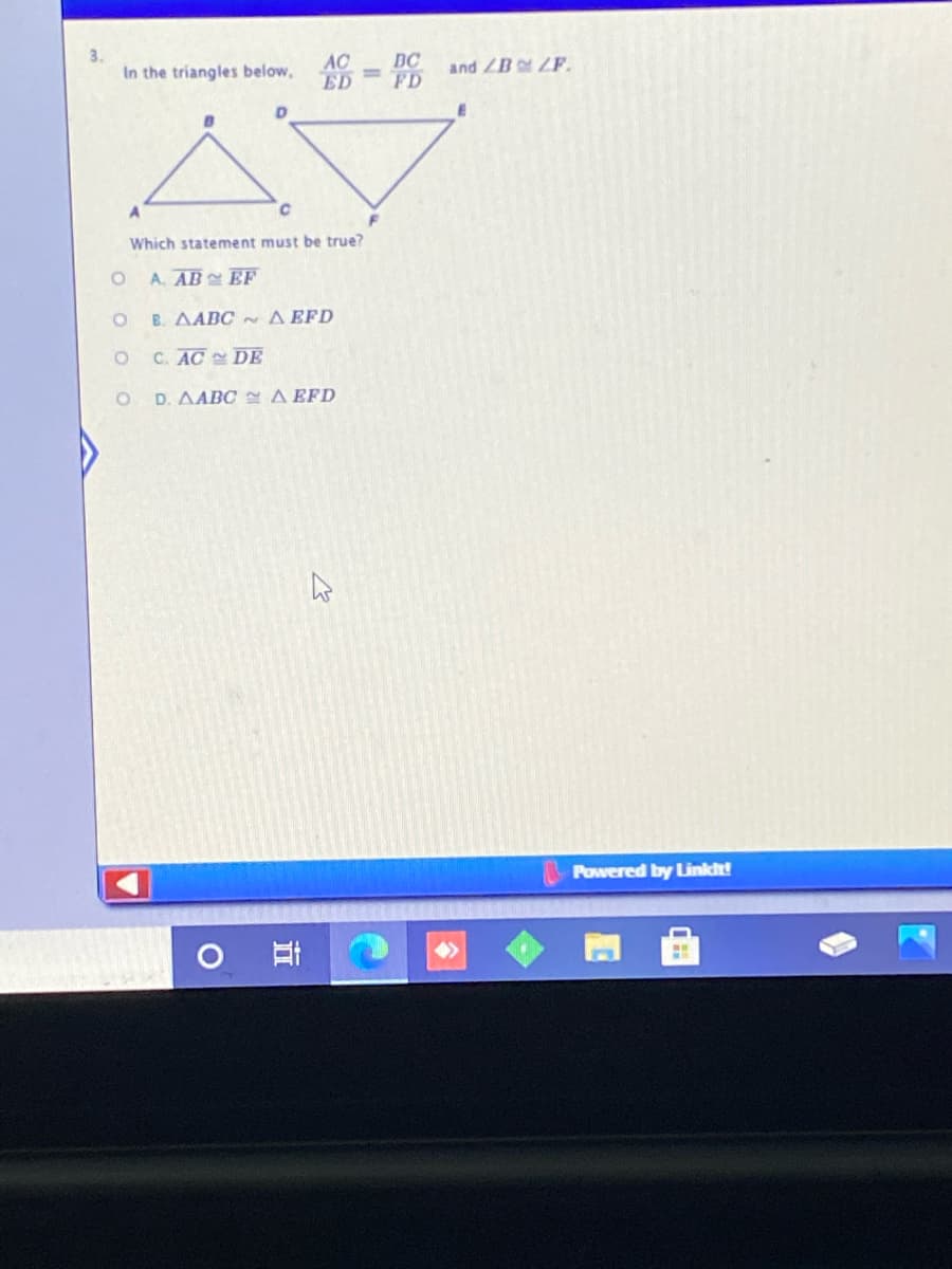 AC
In the triangles below, ED
DC
%3D
FD
and ZB F.
Which statement must be true?
A. AB EF
B. AABC ~ A EFD
C. AC DE
D. AABC A EFD
Powered by Linkht!
