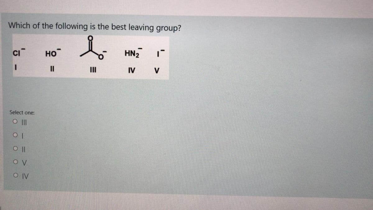 Which of the following is the best leaving group?
人
Cı
HO
HN2
II
II
IV
V
Select one:
O II
10
O V
O IV
