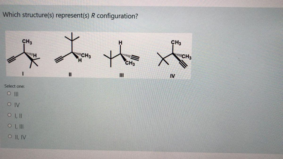 Which structure(s) represent(s) R configuration?
CH3
CH3
CH3
wCH3
H.
CH3
IV
II
II
Select one:
O II
O IV
O II, IV
