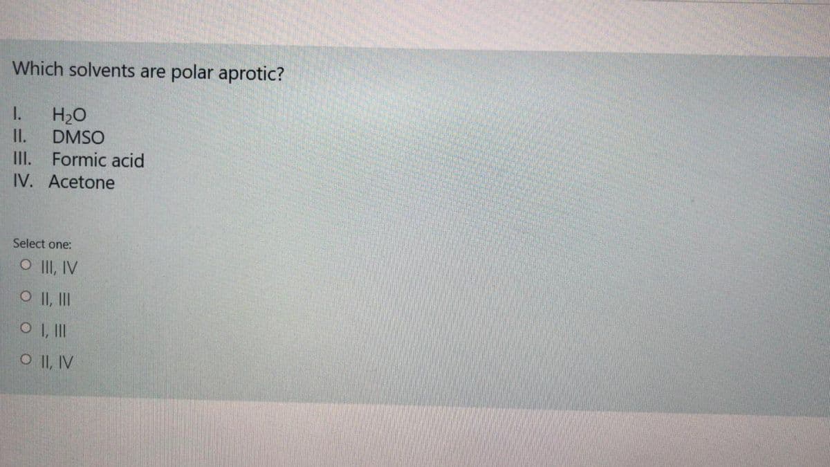 Which solvents are polar aprotic?
H2O
II.
II. Formic acid
IV. Acetone
I.
DMSO
Select one:
O II, IV
O II, II
O , II
O II, IV
