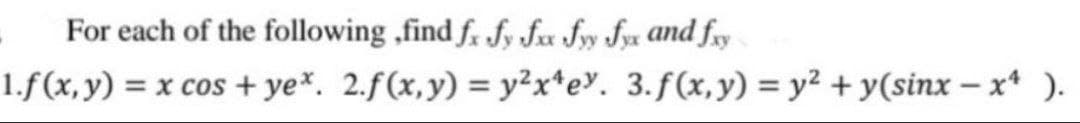 For each of the following ,find fx fy fxx fy fyx and fxy
1.f(x, y) = x cos+ yex. 2.f(x,y) = y²x¹ey. 3.f(x,y) = y² + y(sinx-xª ).