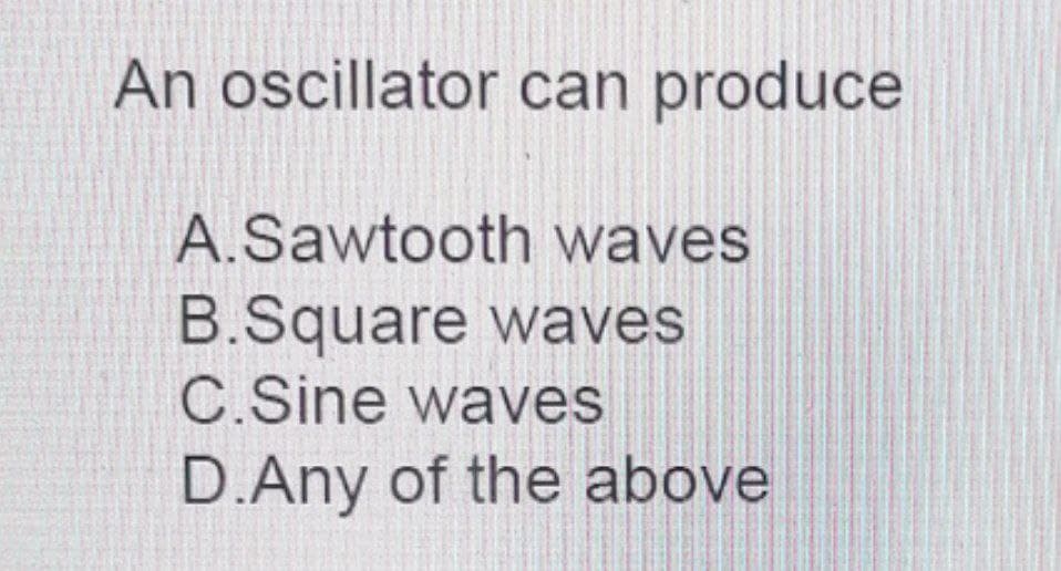 An oscillator can produce
A.Sawtooth waves
B.Square waves
C.Sine waves
D.Any of the above
