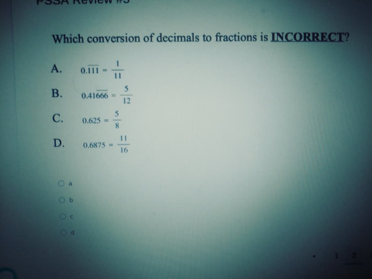 Which conversion of decimals to fractions is INCORRECT?
А.
0.111
11
5
В.
0.41666
%3D
12
С.
0.625=
11
D. 0.6875 =
16
