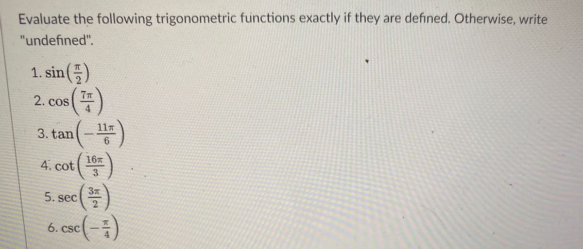 Evaluate the following trigonometric functions exactly if they are defined. Otherwise, write
"undefined".
1. sin(5)
71
2. cos
11T
3. tan(-
6.
16T
4. cot
3.
37
5. sec
6. csc(-)
