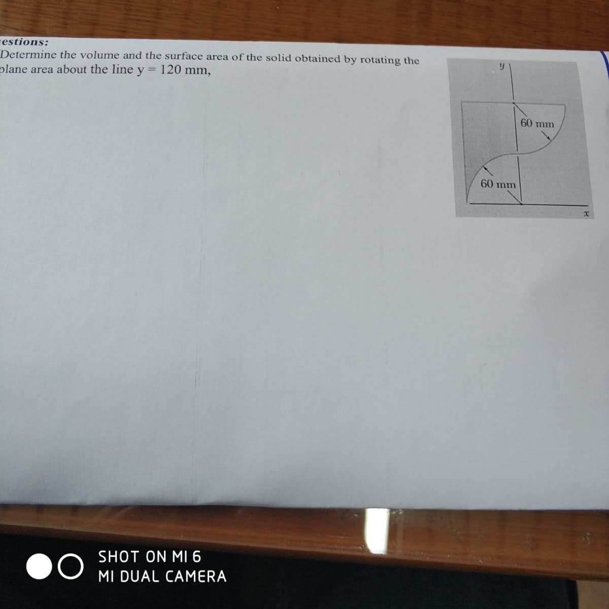 estions:
Determine the volume and the surface area of the solid obtained by rotating the
plane area about the line y= 120 mm,
60 mm
60 mm
SHOT ON MI 6
MI DUAL CAMERA
