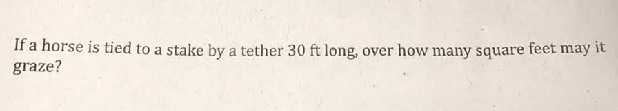 If a horse is tied to a stake by a tether 30 ft long, over how many square feet may it
graze?
