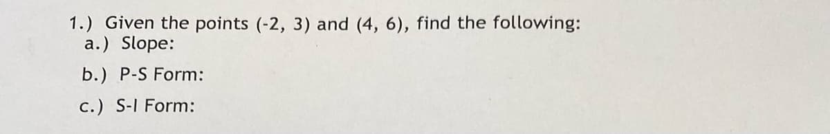 1.) Given the points (-2, 3) and (4, 6), find the following:
a.) Slope:
b.) P-S Form:
c.) S-I Form:
