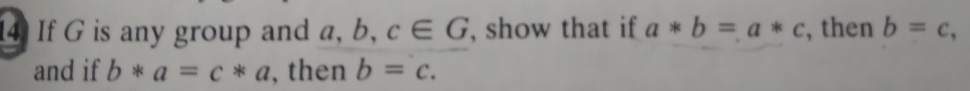 14 If G is any group and a, b, c E G, show that if a b = a* c, then b = c,
*
and if b* a = c * a, then b = c.