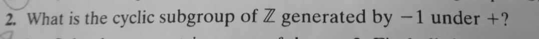 2. What is the cyclic subgroup of Z generated by -1 under +?