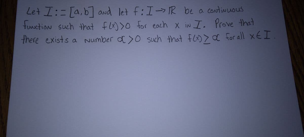 Let I:= [a b] and let f: I -> R be a continuous
function such that f (x) > 0 for each x iN I. Prove that
there exists a Number d>0 such that F(x) > α for all xEI