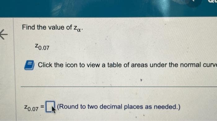 <
Find the value of Za
20.07
Click the icon to view a table of areas under the normal curve
20.07 = (Round to two decimal places as needed.)