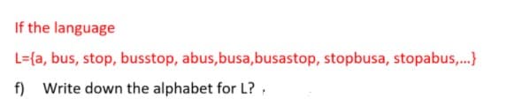 If the language
L={a, bus, stop, busstop, abus,busa,busastop, stopbusa, stopabus,.}
f) Write down the alphabet for L?,
