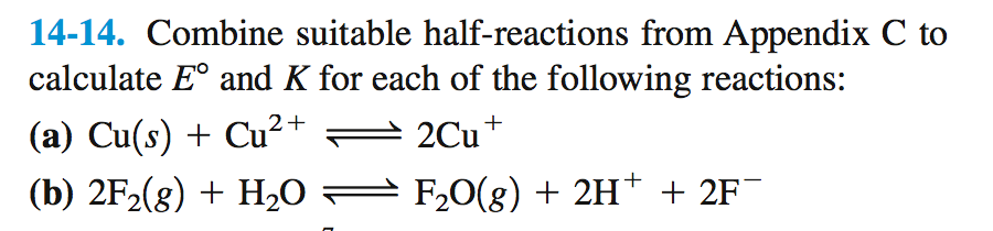 14-14. Combine suitable half-reactions from Appendix C to
calculate E° and K for each of the following reactions:
(a) Cu(s) + Cu²+
(b) 2F2(8) + H,0 = F20(g) + 2H† + 2F¯
2Cu+
