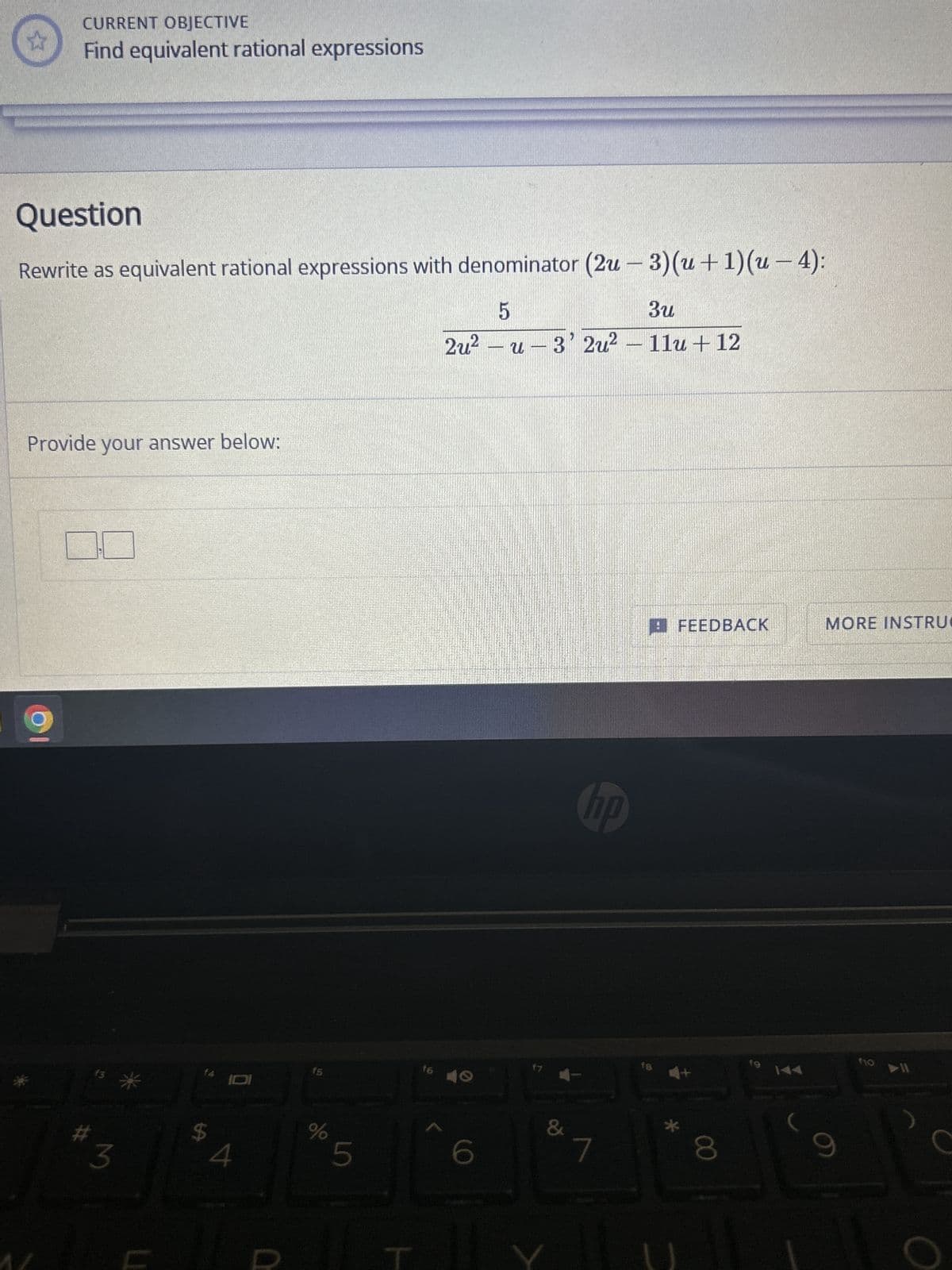 43
CURRENT OBJECTIVE
Find equivalent rational expressions
Question
Rewrite as equivalent rational expressions with denominator (2u - 3)(u+ 1)(u − 4):
5
3u
2u² - u -3' 2u² − 11u+12
Provide your answer below:
3
$
4
f5
%
5
f6
6
f7
&
hp
ㄱ
f8
FEEDBACK
8
fg
MORE INSTRU
9
f10
▶11