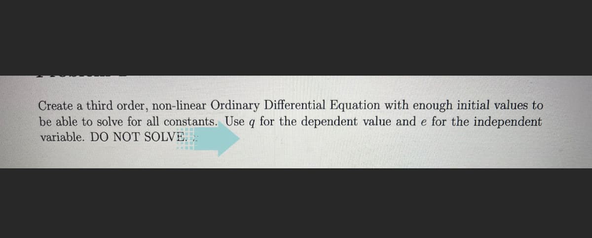 Create a third order, non-linear Ordinary Differential Equation with enough initial values to
be able to solve for all constants. Use q for the dependent value and e for the independent
variable. DO NOT SOLVE.