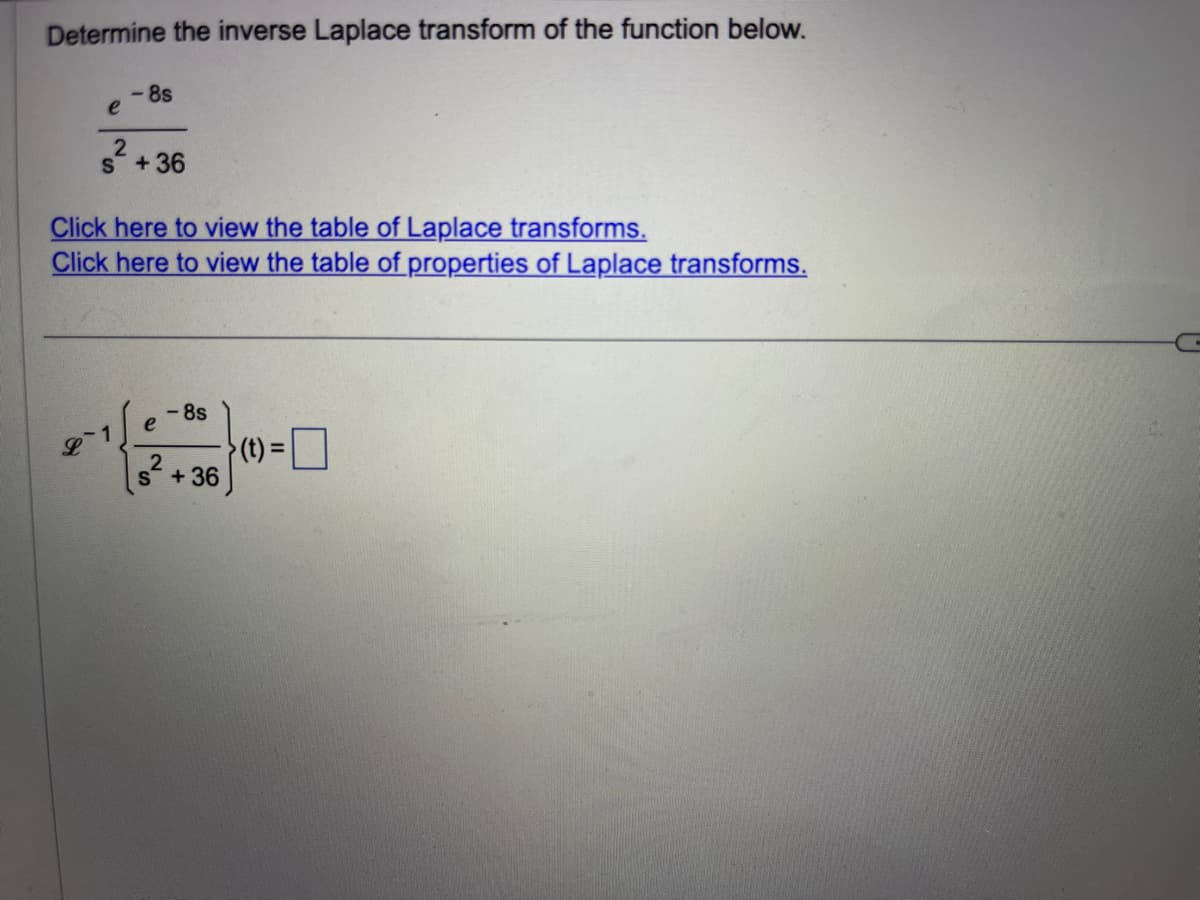 Determine the inverse Laplace transform of the function below.
e
-8s
s²+36
Click here to view the table of Laplace transforms.
Click here to view the table of properties of Laplace transforms.
e
-8s
s +36
(t) =