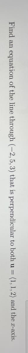 Find an equation of the line through (-2,5, 3) that is perpendicular to both u =
(1,1, 2) and the x-axis.
