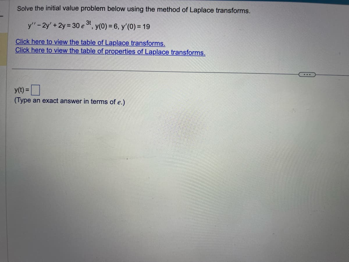 Solve the initial value problem below using the method of Laplace transforms.
y" - 2y' + 2y = 30 e 3t, y(0) = 6, y'(0) = 19
Click here to view the table of Laplace transforms.
Click here to view the table of properties of Laplace transforms.
y(t) =
(Type an exact answer in terms of e.)