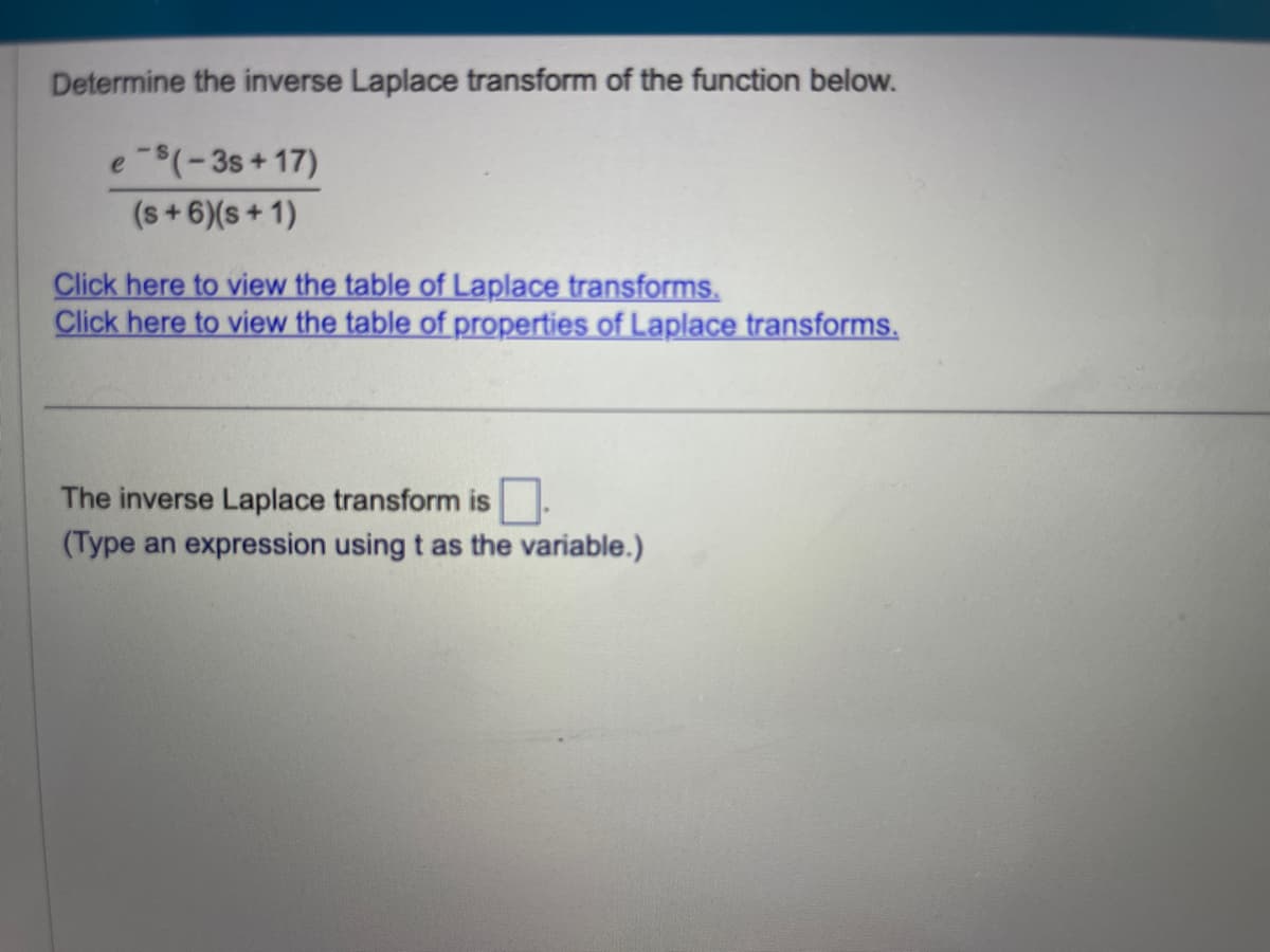 Determine the inverse Laplace transform of the function below.
e-8 (-3s +17)
(s+6)(s+1)
Click here to view the table of Laplace transforms.
Click here to view the table of properties of Laplace transforms.
The inverse Laplace transform is
(Type an expression using t as the variable.)