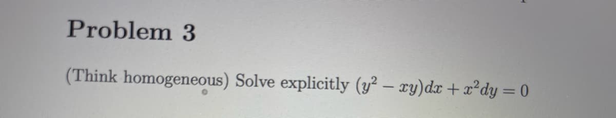 ## Problem 3

**(Think homogeneous) Solve explicitly** \( (y^2 - xy)dx + x^2 dy = 0 \)