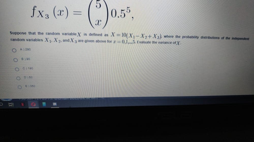 fx, (x) =
0.5.
Suppose that the random variable X is defined as
random variables X X2, and X3 are given above for r= 0,1,5. Evaluate the variance of X.
X=10(X,- X2+X3), where the probability distributions of the independent
A) 200
O B) 90
O C) 100
O DI 50
O E) 350
Cc
